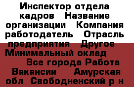 Инспектор отдела кадров › Название организации ­ Компания-работодатель › Отрасль предприятия ­ Другое › Минимальный оклад ­ 22 000 - Все города Работа » Вакансии   . Амурская обл.,Свободненский р-н